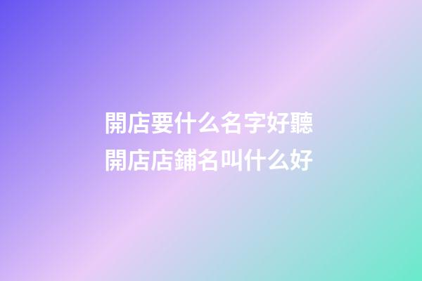 開店要什么名字好聽 開店店鋪名叫什么好